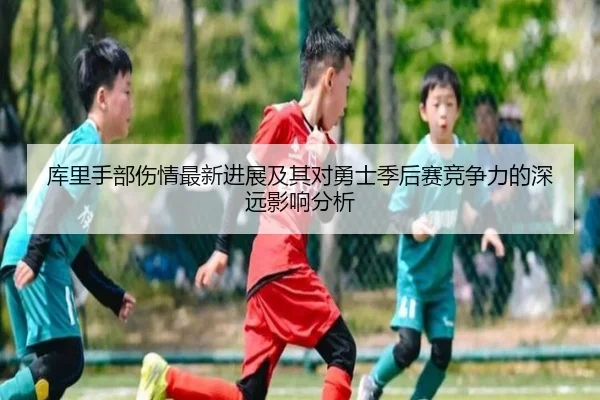 库里手部伤情最新进展及其对勇士季后赛竞争力的深远影响分析
