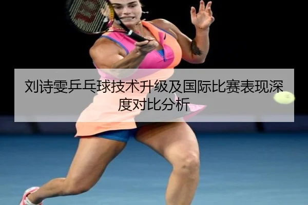 刘诗雯乒乓球技术升级及国际比赛表现深度对比分析